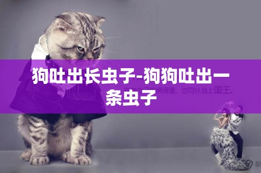 狗吐出長蟲子-狗狗吐出一條蟲子