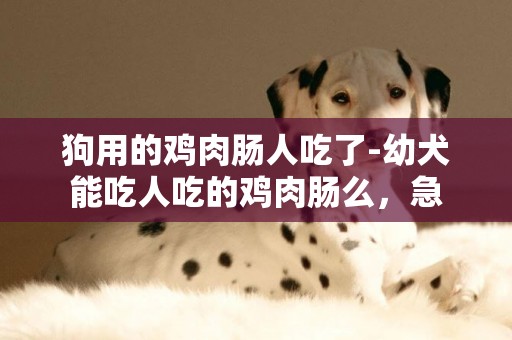 狗用的雞肉腸人吃了-幼犬能吃人吃的雞肉腸么，急