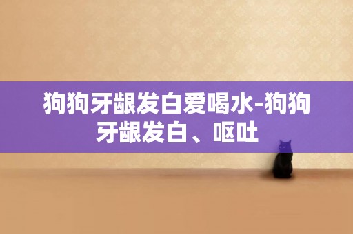 狗狗牙齦發白愛喝水-狗狗牙齦發白、嘔吐
