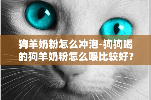 狗羊奶粉怎么沖泡-狗狗喝的狗羊奶粉怎么喂比較好？
