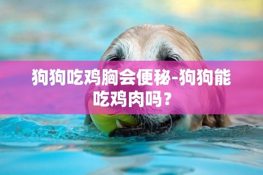 狗狗吃雞胸會便秘-狗狗能吃雞肉嗎？
