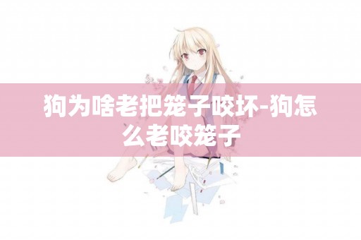 狗為啥老把籠子咬壞-狗怎么老咬籠子