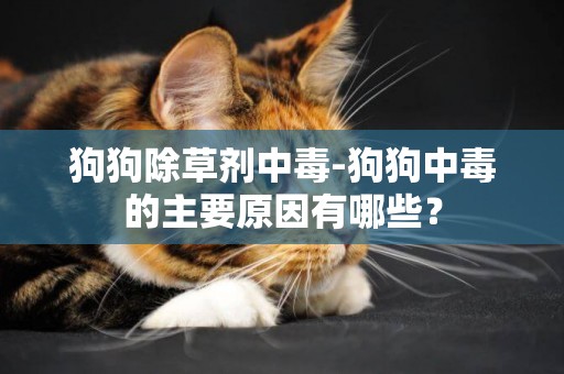 狗狗除草劑中毒-狗狗中毒的主要原因有哪些？