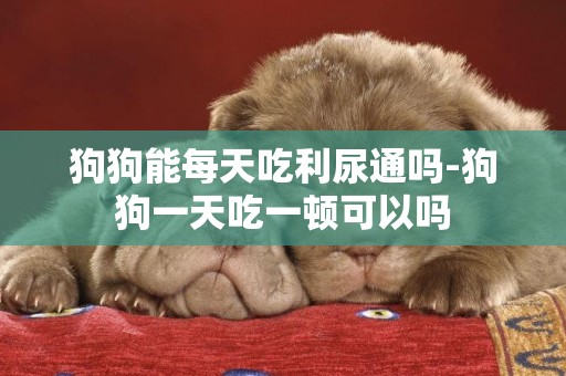 狗狗能每天吃利尿通嗎-狗狗一天吃一頓可以嗎