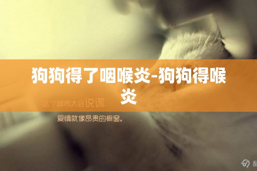 狗狗得了咽喉炎-狗狗得喉炎