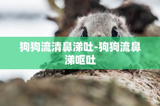 狗狗流清鼻涕吐-狗狗流鼻涕嘔吐
