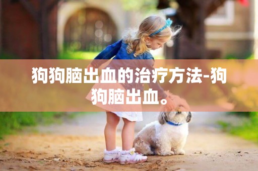 狗狗腦出血的治療方法-狗狗腦出血。