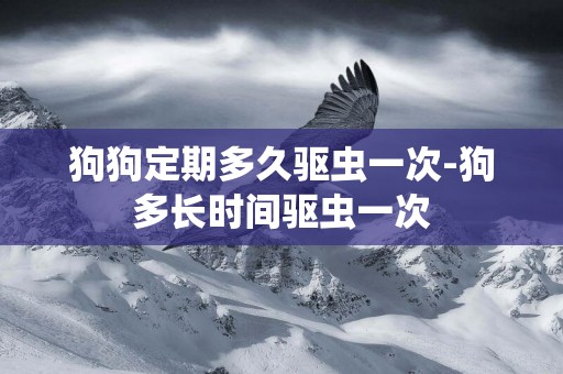 狗狗定期多久驅蟲一次-狗多長時間驅蟲一次