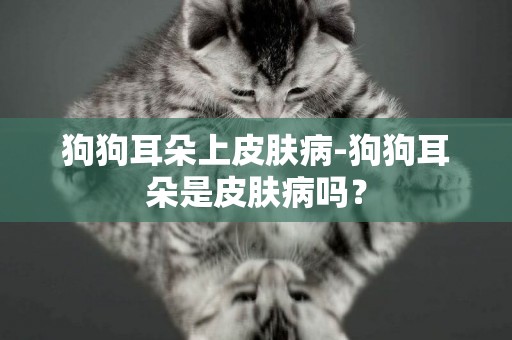 狗狗耳朵上皮膚病-狗狗耳朵是皮膚病嗎？