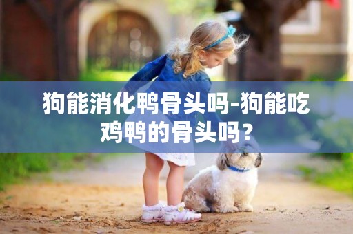 狗能消化鴨骨頭嗎-狗能吃雞鴨的骨頭嗎？