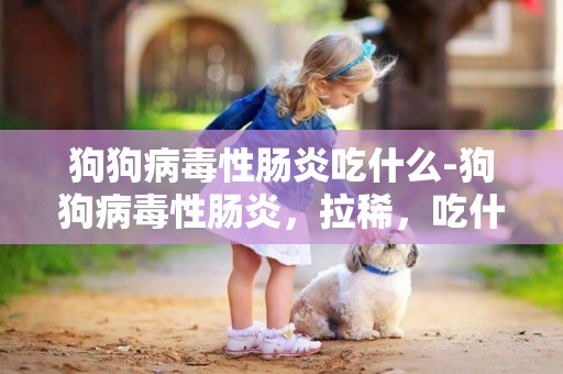 狗狗病毒性腸炎吃什么-狗狗病毒性腸炎，拉稀，吃什么藥