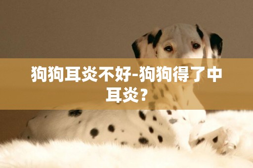 狗狗耳炎不好-狗狗得了中耳炎？