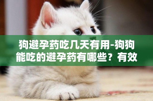 狗避孕藥吃幾天有用-狗狗能吃的避孕藥有哪些？有效果嗎？