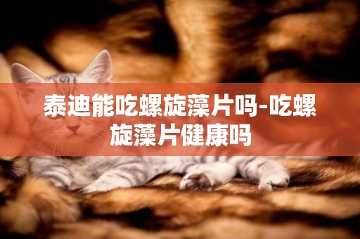 泰迪能吃螺旋藻片嗎-吃螺旋藻片健康嗎