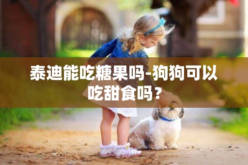 泰迪能吃糖果嗎-狗狗可以吃甜食嗎？