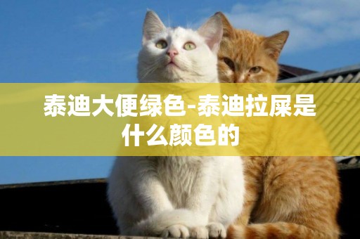 泰迪大便綠色-泰迪拉屎是什么顏色的