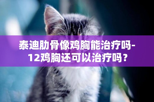 泰迪肋骨像雞胸能治療嗎-12雞胸還可以治療嗎？