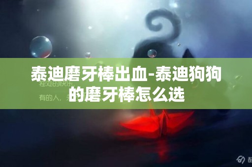 泰迪磨牙棒出血-泰迪狗狗的磨牙棒怎么選