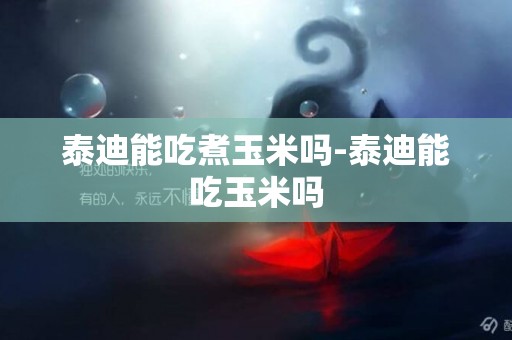 泰迪能吃煮玉米嗎-泰迪能吃玉米嗎
