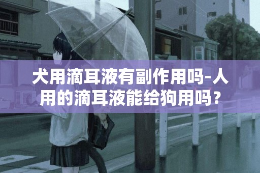 犬用滴耳液有副作用嗎-人用的滴耳液能給狗用嗎？