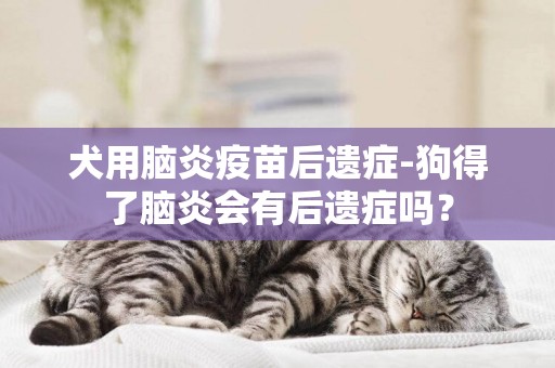 犬用腦炎疫苗后遺癥-狗得了腦炎會有后遺癥嗎？