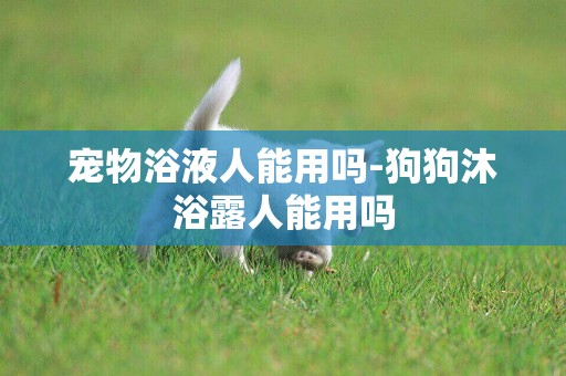 寵物浴液人能用嗎-狗狗沐浴露人能用嗎