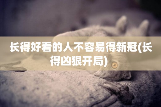 長得好看的人不容易得新冠(長得兇狠開局) 