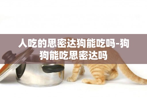 人吃的思密達狗能吃嗎-狗狗能吃思密達嗎