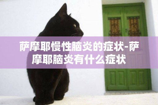 薩摩耶慢性腦炎的癥狀-薩摩耶腦炎有什么癥狀