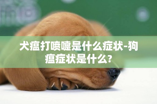 犬瘟打噴嚏是什么癥狀-狗瘟癥狀是什么?