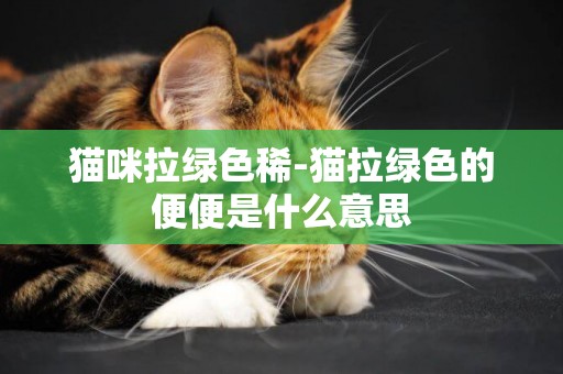 貓咪拉綠色稀-貓拉綠色的便便是什么意思