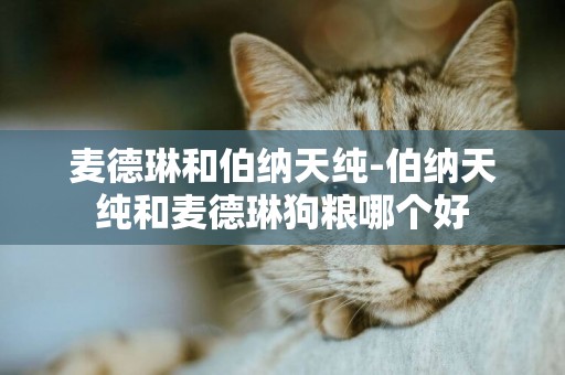麥德琳和伯納天純-伯納天純和麥德琳狗糧哪個好