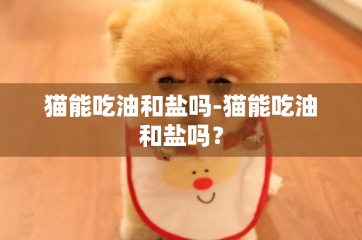 貓能吃油和鹽嗎-貓能吃油和鹽嗎？