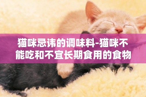 貓咪忌諱的調味料-貓咪不能吃和不宜長期食用的食物有哪些