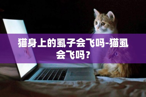 貓身上的虱子會飛嗎-貓虱會飛嗎？