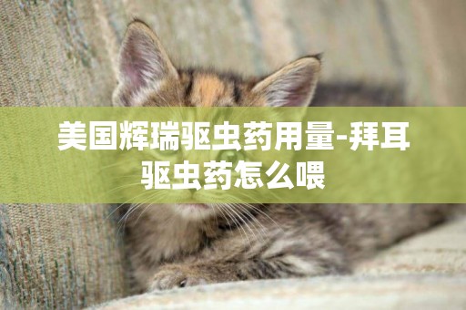 美國輝瑞驅蟲藥用量-拜耳驅蟲藥怎么喂