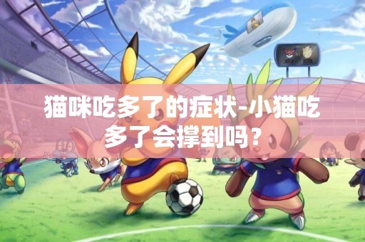 貓咪吃多了的癥狀-小貓吃多了會撐到嗎？