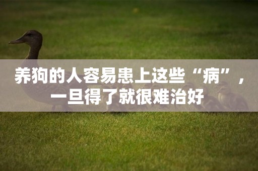 養狗的人容易患上這些“病”，一旦得了就很難治好 