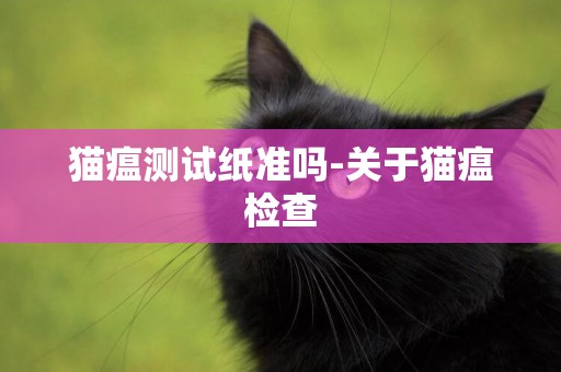 貓瘟測試紙準嗎-關于貓瘟檢查