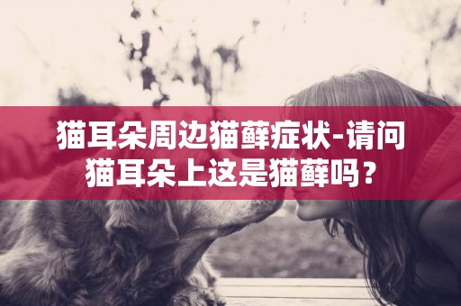 貓耳朵周邊貓蘚癥狀-請問貓耳朵上這是貓蘚嗎？