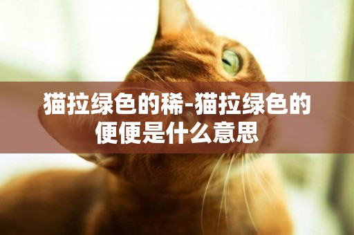 貓拉綠色的稀-貓拉綠色的便便是什么意思