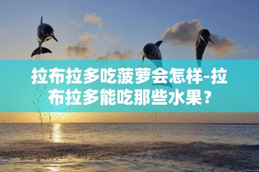拉布拉多吃菠蘿會怎樣-拉布拉多能吃那些水果？