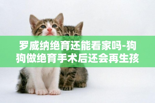 羅威納絕育還能看家嗎-狗狗做絕育手術后還會再生孩子嗎