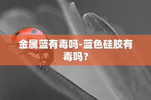 金屬藍有毒嗎-藍色硅膠有毒嗎？