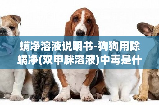 螨凈溶液說明書-狗狗用除螨凈(雙甲脒溶液)中毒是什么癥壯