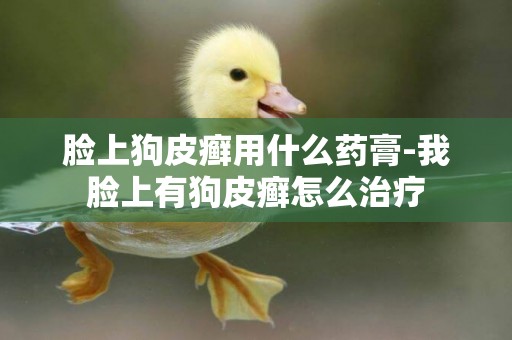臉上狗皮癬用什么藥膏-我臉上有狗皮癬怎么治療