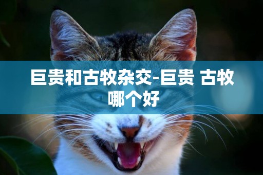 巨貴和古牧雜交-巨貴 古牧 哪個好