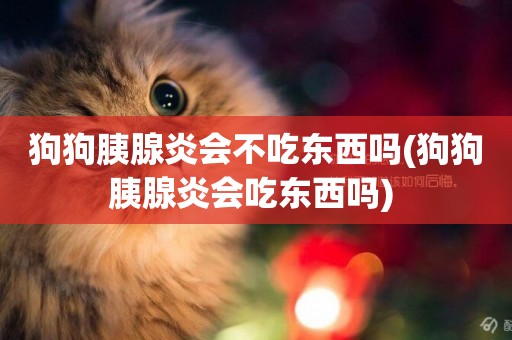狗狗胰腺炎會不吃東西嗎(狗狗胰腺炎會吃東西嗎) 