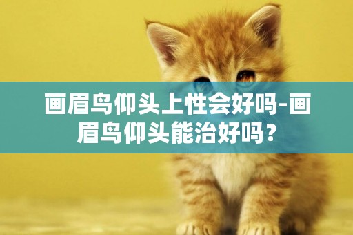 畫眉鳥仰頭上性會好嗎-畫眉鳥仰頭能治好嗎？