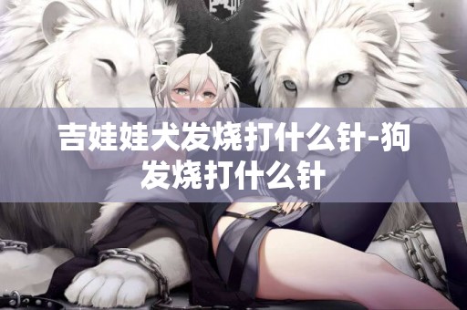 吉娃娃犬發燒打什么針-狗發燒打什么針